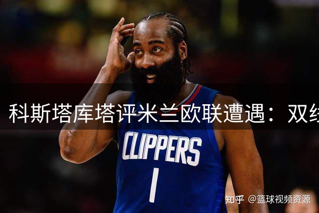 科斯塔库塔评米兰欧联遭遇：双线作战需谨慎应对